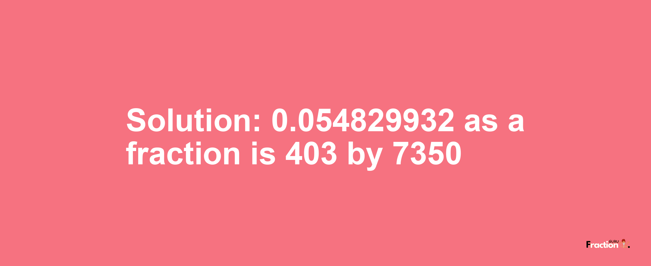 Solution:0.054829932 as a fraction is 403/7350